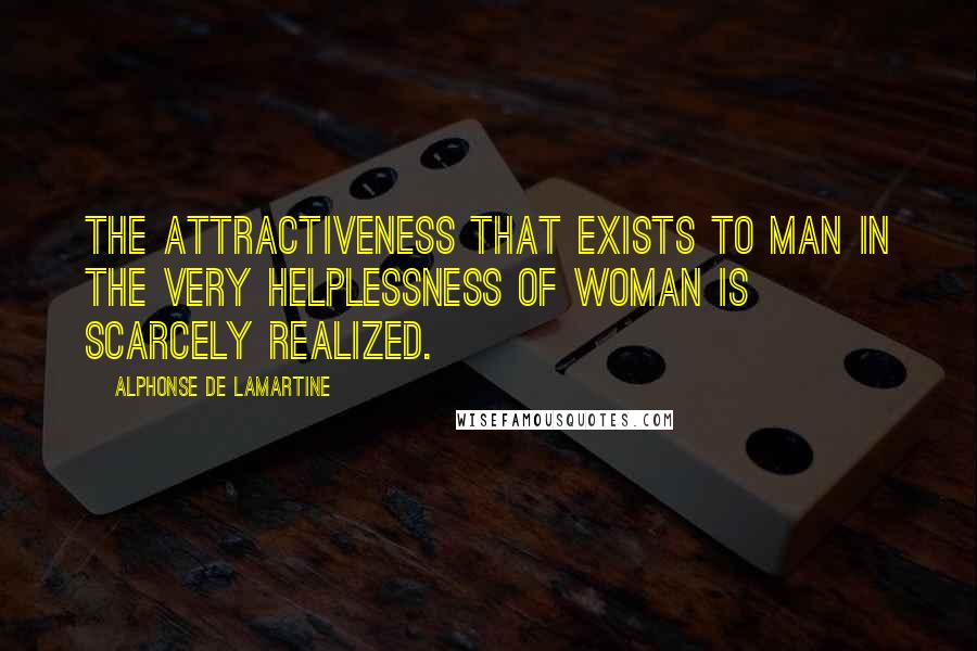 Alphonse De Lamartine Quotes: The attractiveness that exists to man in the very helplessness of woman is scarcely realized.