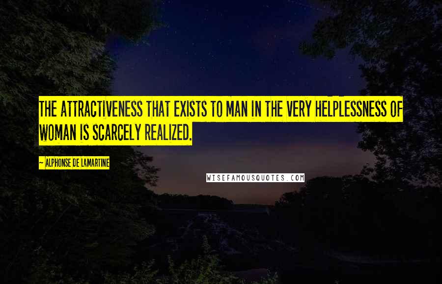 Alphonse De Lamartine Quotes: The attractiveness that exists to man in the very helplessness of woman is scarcely realized.