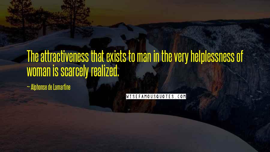 Alphonse De Lamartine Quotes: The attractiveness that exists to man in the very helplessness of woman is scarcely realized.