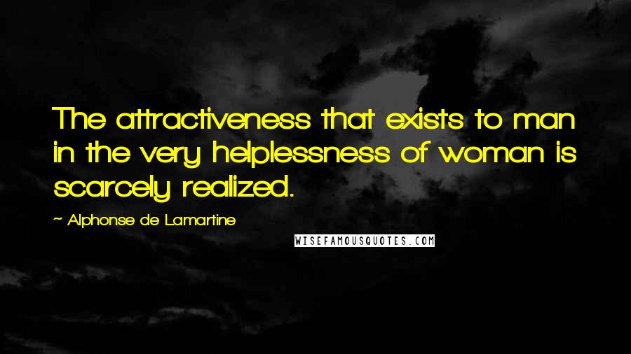 Alphonse De Lamartine Quotes: The attractiveness that exists to man in the very helplessness of woman is scarcely realized.