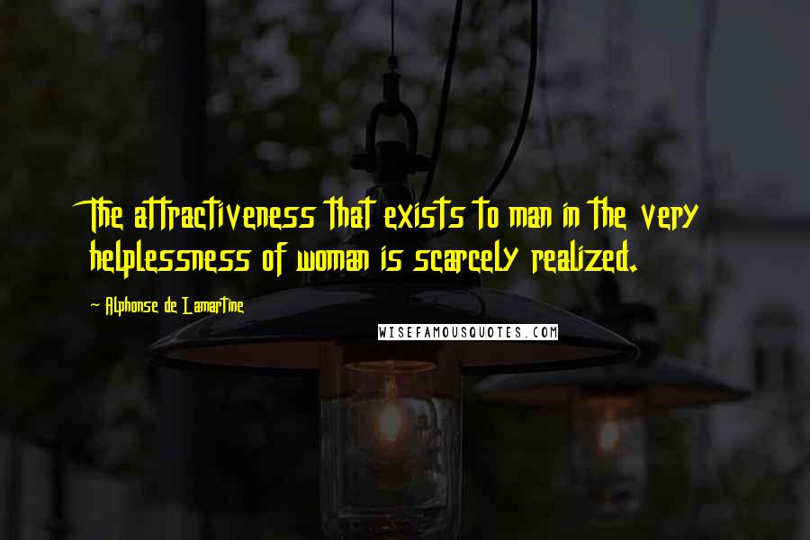 Alphonse De Lamartine Quotes: The attractiveness that exists to man in the very helplessness of woman is scarcely realized.