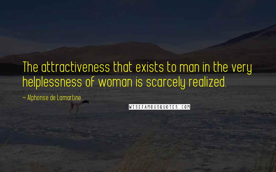 Alphonse De Lamartine Quotes: The attractiveness that exists to man in the very helplessness of woman is scarcely realized.