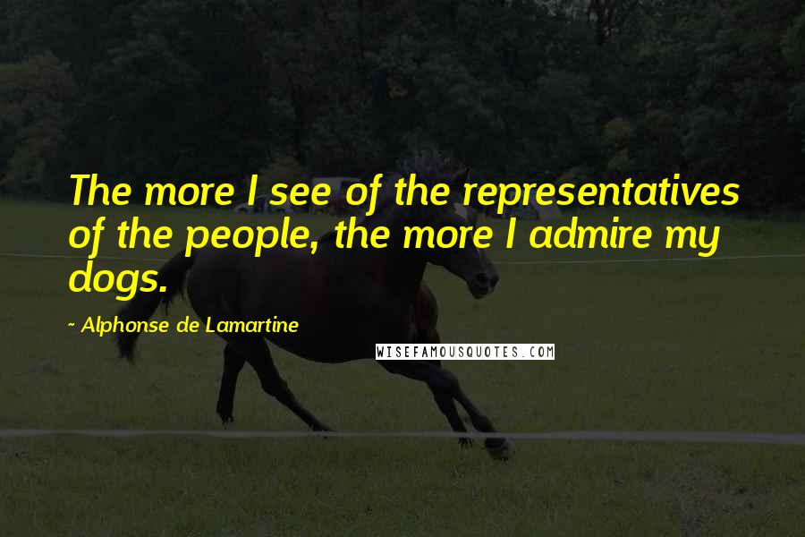 Alphonse De Lamartine Quotes: The more I see of the representatives of the people, the more I admire my dogs.