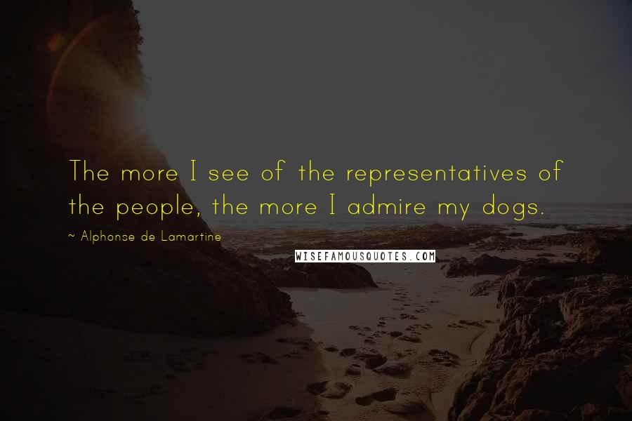 Alphonse De Lamartine Quotes: The more I see of the representatives of the people, the more I admire my dogs.