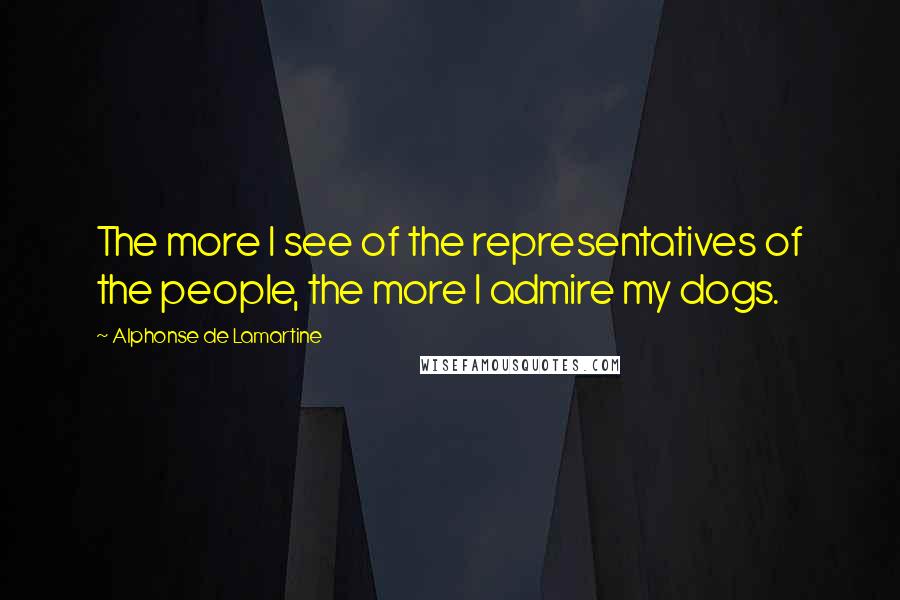 Alphonse De Lamartine Quotes: The more I see of the representatives of the people, the more I admire my dogs.