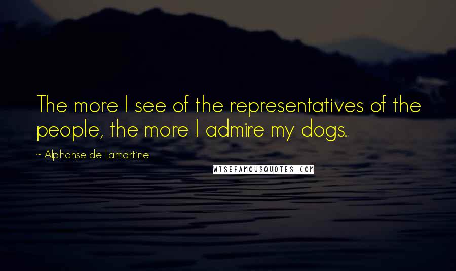 Alphonse De Lamartine Quotes: The more I see of the representatives of the people, the more I admire my dogs.