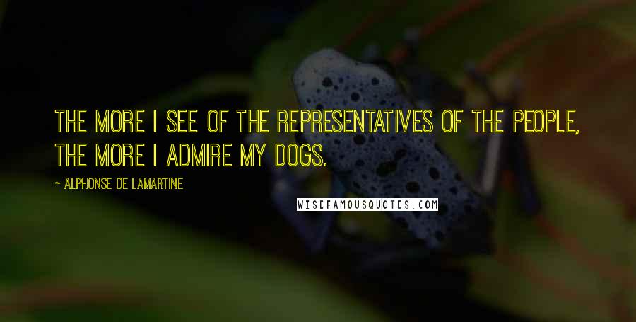 Alphonse De Lamartine Quotes: The more I see of the representatives of the people, the more I admire my dogs.