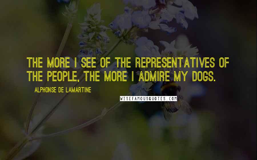 Alphonse De Lamartine Quotes: The more I see of the representatives of the people, the more I admire my dogs.