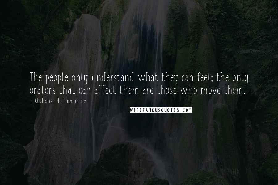 Alphonse De Lamartine Quotes: The people only understand what they can feel; the only orators that can affect them are those who move them.