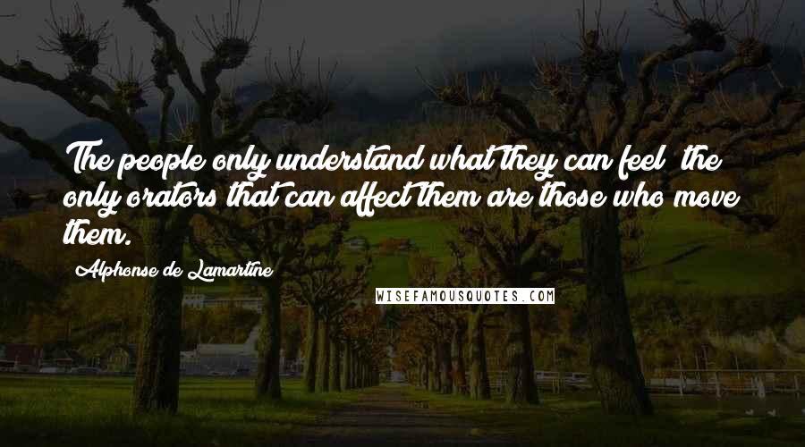 Alphonse De Lamartine Quotes: The people only understand what they can feel; the only orators that can affect them are those who move them.