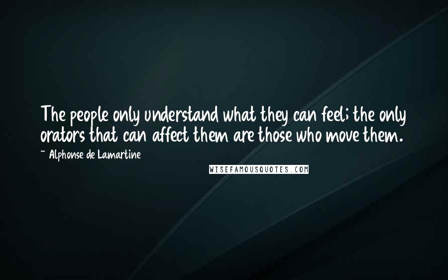 Alphonse De Lamartine Quotes: The people only understand what they can feel; the only orators that can affect them are those who move them.