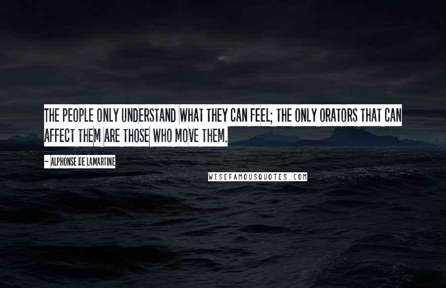 Alphonse De Lamartine Quotes: The people only understand what they can feel; the only orators that can affect them are those who move them.