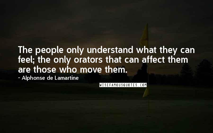 Alphonse De Lamartine Quotes: The people only understand what they can feel; the only orators that can affect them are those who move them.