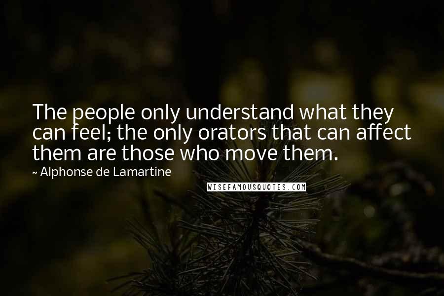 Alphonse De Lamartine Quotes: The people only understand what they can feel; the only orators that can affect them are those who move them.
