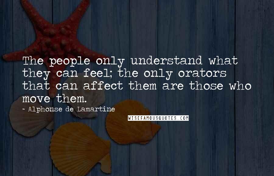 Alphonse De Lamartine Quotes: The people only understand what they can feel; the only orators that can affect them are those who move them.