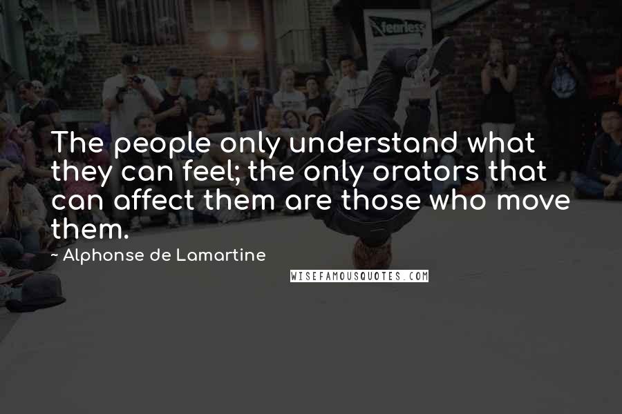 Alphonse De Lamartine Quotes: The people only understand what they can feel; the only orators that can affect them are those who move them.