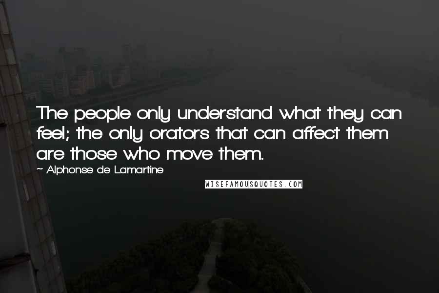 Alphonse De Lamartine Quotes: The people only understand what they can feel; the only orators that can affect them are those who move them.