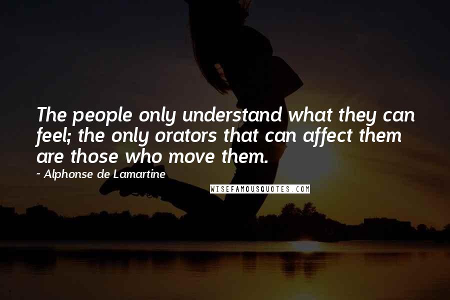 Alphonse De Lamartine Quotes: The people only understand what they can feel; the only orators that can affect them are those who move them.