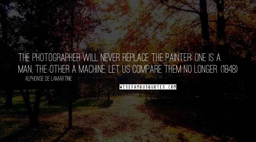 Alphonse De Lamartine Quotes: The photographer will never replace the painter; one is a man, the other a machine. Let us compare them no longer. (1848)