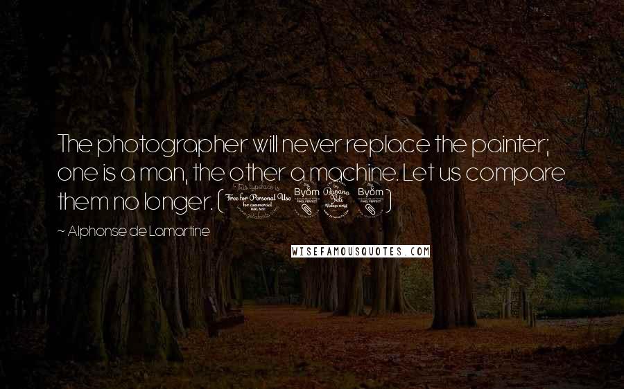 Alphonse De Lamartine Quotes: The photographer will never replace the painter; one is a man, the other a machine. Let us compare them no longer. (1848)