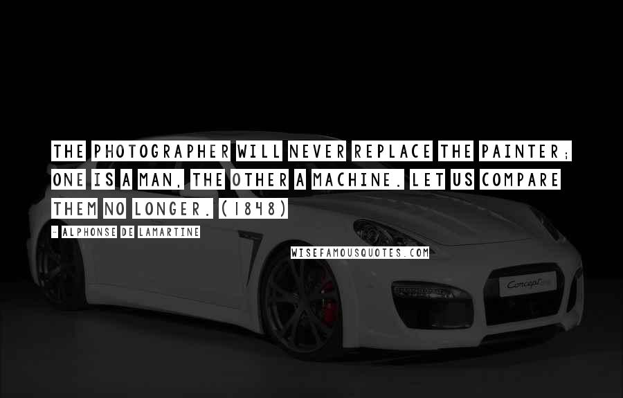 Alphonse De Lamartine Quotes: The photographer will never replace the painter; one is a man, the other a machine. Let us compare them no longer. (1848)