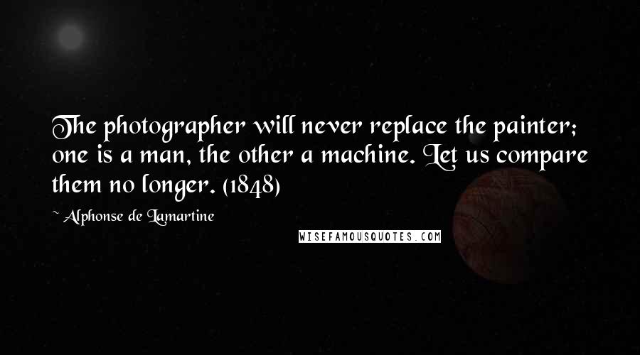 Alphonse De Lamartine Quotes: The photographer will never replace the painter; one is a man, the other a machine. Let us compare them no longer. (1848)