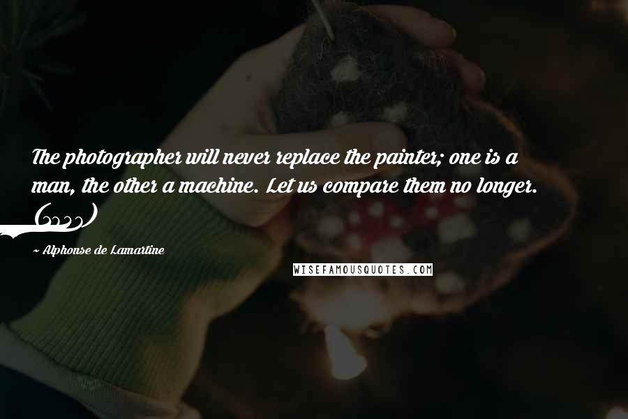 Alphonse De Lamartine Quotes: The photographer will never replace the painter; one is a man, the other a machine. Let us compare them no longer. (1848)