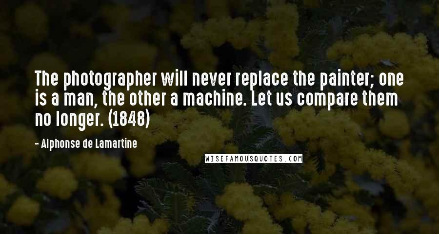 Alphonse De Lamartine Quotes: The photographer will never replace the painter; one is a man, the other a machine. Let us compare them no longer. (1848)