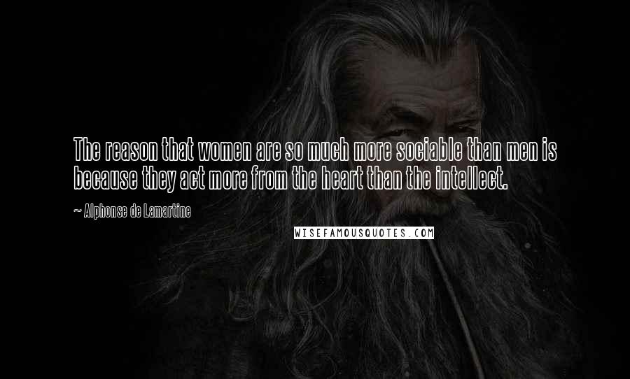 Alphonse De Lamartine Quotes: The reason that women are so much more sociable than men is because they act more from the heart than the intellect.