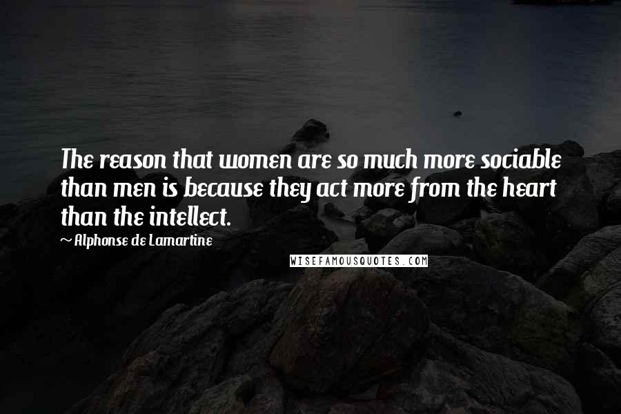 Alphonse De Lamartine Quotes: The reason that women are so much more sociable than men is because they act more from the heart than the intellect.