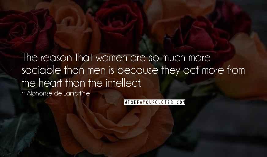 Alphonse De Lamartine Quotes: The reason that women are so much more sociable than men is because they act more from the heart than the intellect.