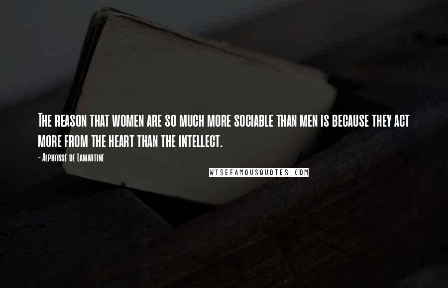 Alphonse De Lamartine Quotes: The reason that women are so much more sociable than men is because they act more from the heart than the intellect.