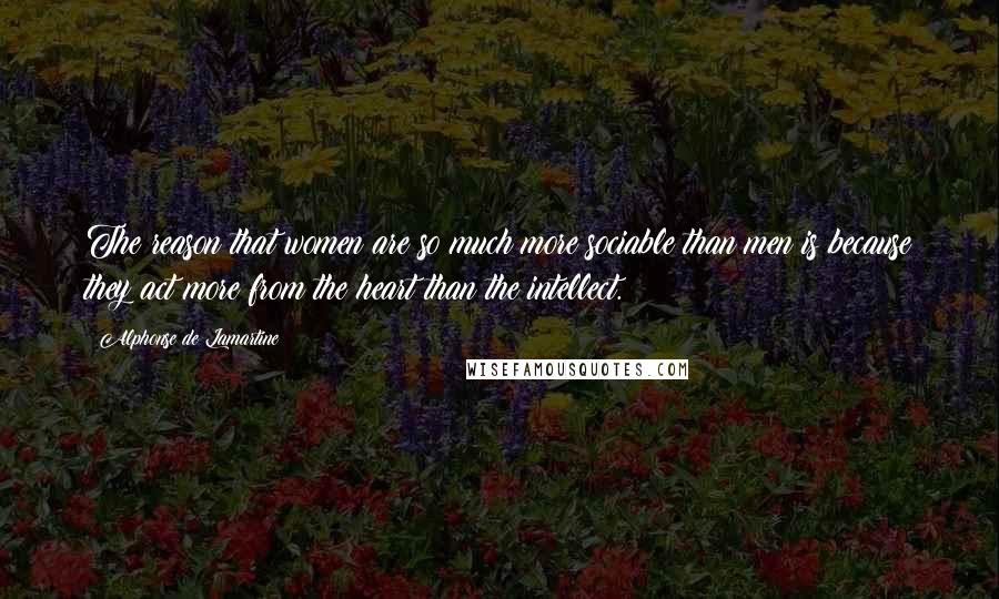 Alphonse De Lamartine Quotes: The reason that women are so much more sociable than men is because they act more from the heart than the intellect.