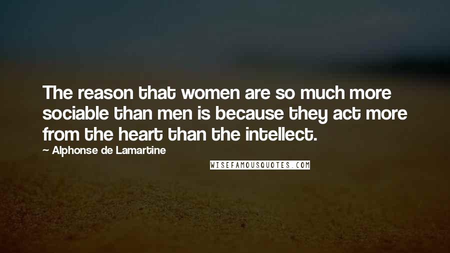 Alphonse De Lamartine Quotes: The reason that women are so much more sociable than men is because they act more from the heart than the intellect.