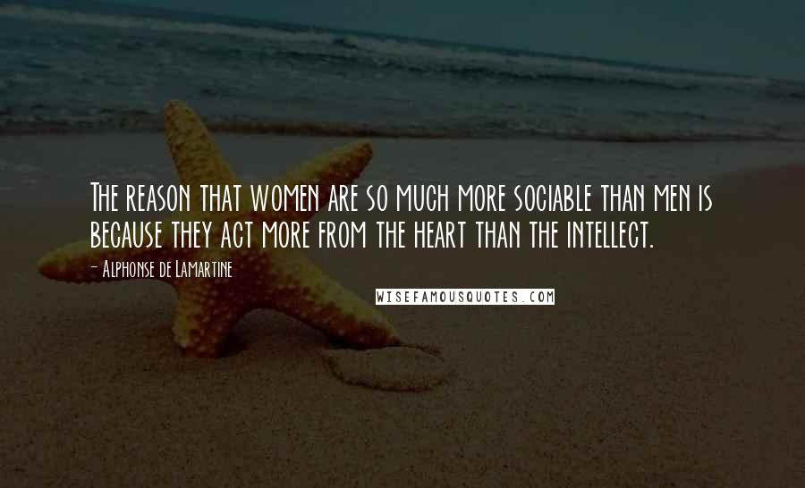 Alphonse De Lamartine Quotes: The reason that women are so much more sociable than men is because they act more from the heart than the intellect.