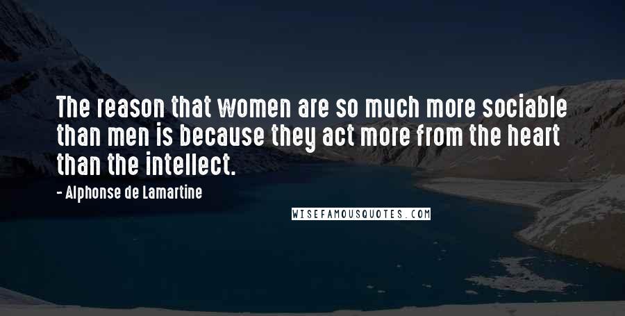 Alphonse De Lamartine Quotes: The reason that women are so much more sociable than men is because they act more from the heart than the intellect.