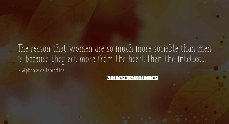 Alphonse De Lamartine Quotes: The reason that women are so much more sociable than men is because they act more from the heart than the intellect.