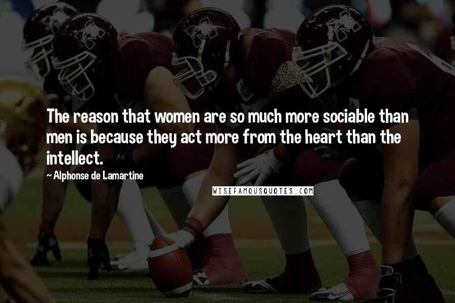 Alphonse De Lamartine Quotes: The reason that women are so much more sociable than men is because they act more from the heart than the intellect.