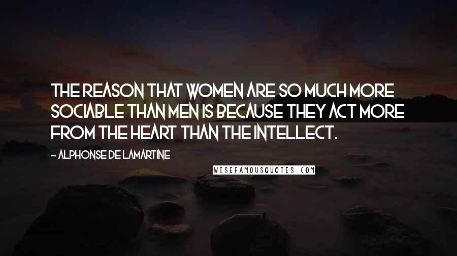 Alphonse De Lamartine Quotes: The reason that women are so much more sociable than men is because they act more from the heart than the intellect.