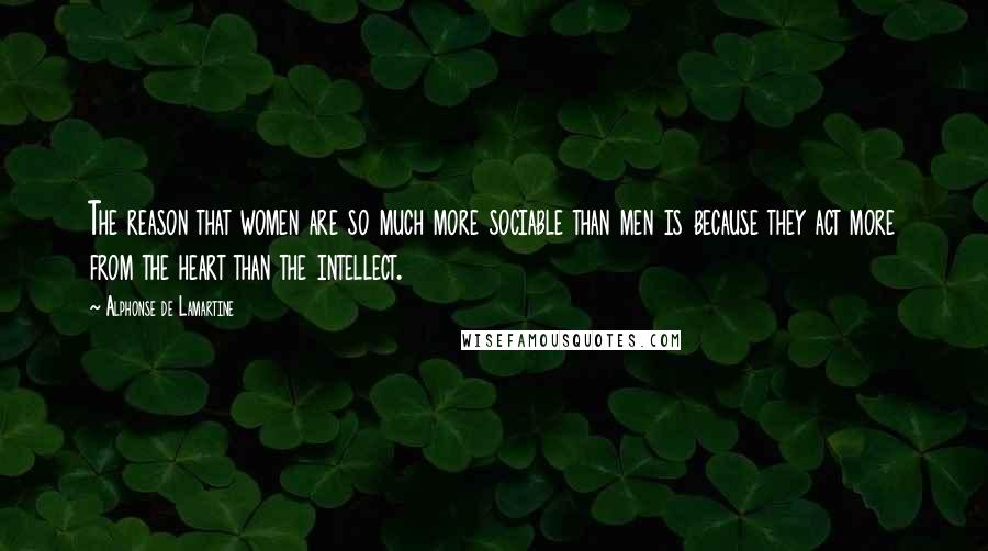 Alphonse De Lamartine Quotes: The reason that women are so much more sociable than men is because they act more from the heart than the intellect.