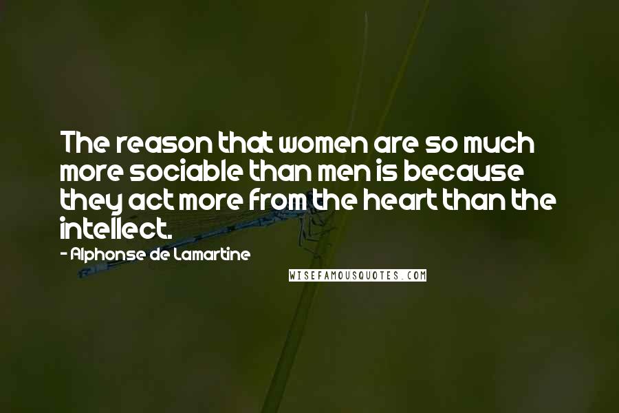 Alphonse De Lamartine Quotes: The reason that women are so much more sociable than men is because they act more from the heart than the intellect.