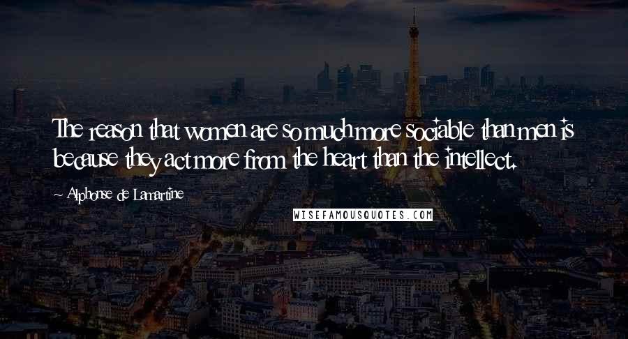 Alphonse De Lamartine Quotes: The reason that women are so much more sociable than men is because they act more from the heart than the intellect.