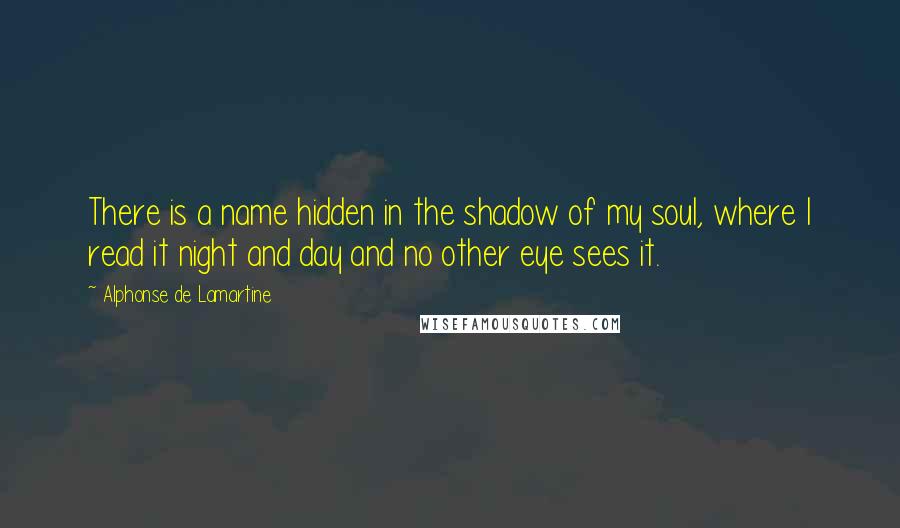 Alphonse De Lamartine Quotes: There is a name hidden in the shadow of my soul, where I read it night and day and no other eye sees it.