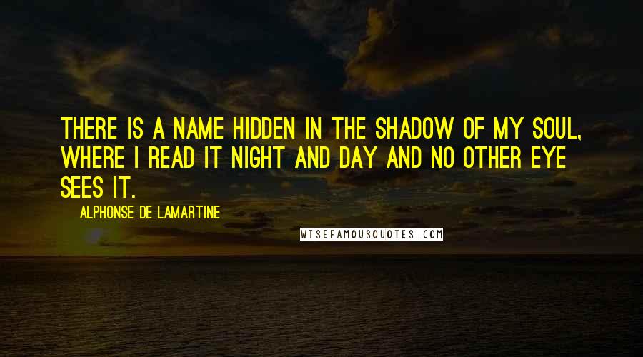 Alphonse De Lamartine Quotes: There is a name hidden in the shadow of my soul, where I read it night and day and no other eye sees it.