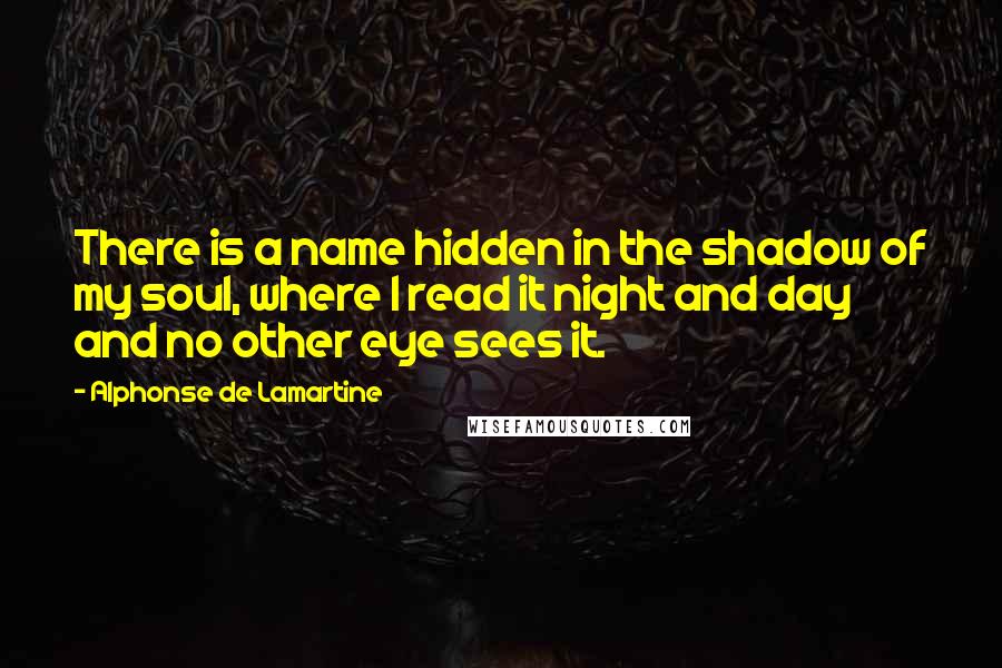 Alphonse De Lamartine Quotes: There is a name hidden in the shadow of my soul, where I read it night and day and no other eye sees it.