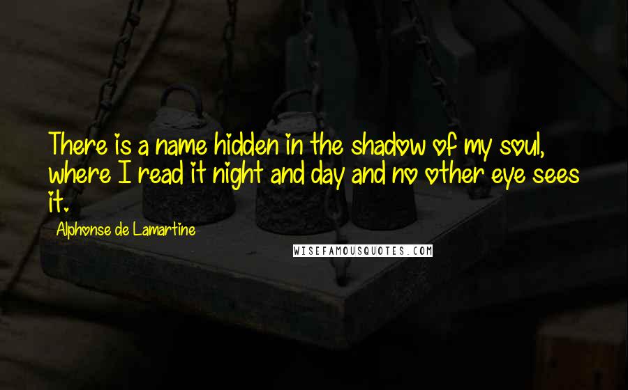 Alphonse De Lamartine Quotes: There is a name hidden in the shadow of my soul, where I read it night and day and no other eye sees it.