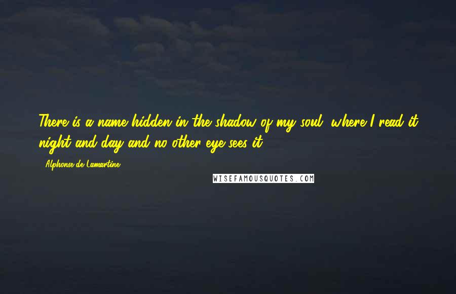 Alphonse De Lamartine Quotes: There is a name hidden in the shadow of my soul, where I read it night and day and no other eye sees it.