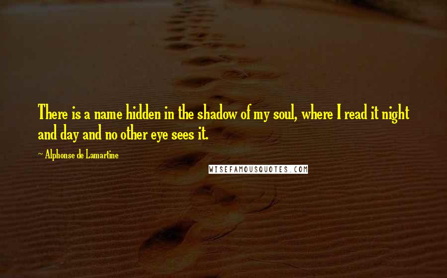 Alphonse De Lamartine Quotes: There is a name hidden in the shadow of my soul, where I read it night and day and no other eye sees it.