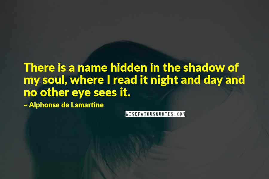 Alphonse De Lamartine Quotes: There is a name hidden in the shadow of my soul, where I read it night and day and no other eye sees it.