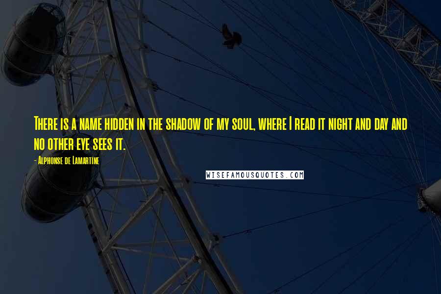 Alphonse De Lamartine Quotes: There is a name hidden in the shadow of my soul, where I read it night and day and no other eye sees it.